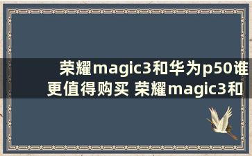 荣耀magic3和华为p50谁更值得购买 荣耀magic3和华为p50pro哪个更好